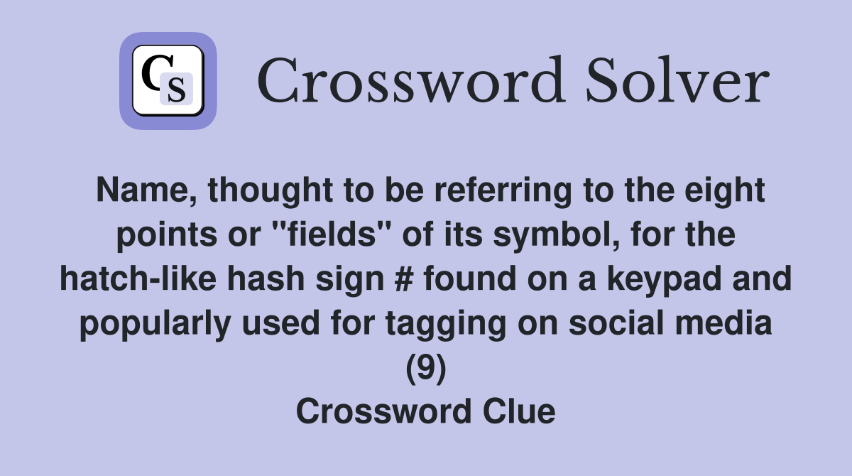 Name, thought to be referring to the eight points or "fields" of its symbol, for the hatch-like hash sign # found on a keypad and popularly used for tagging on social media (9) Crossword Clue
