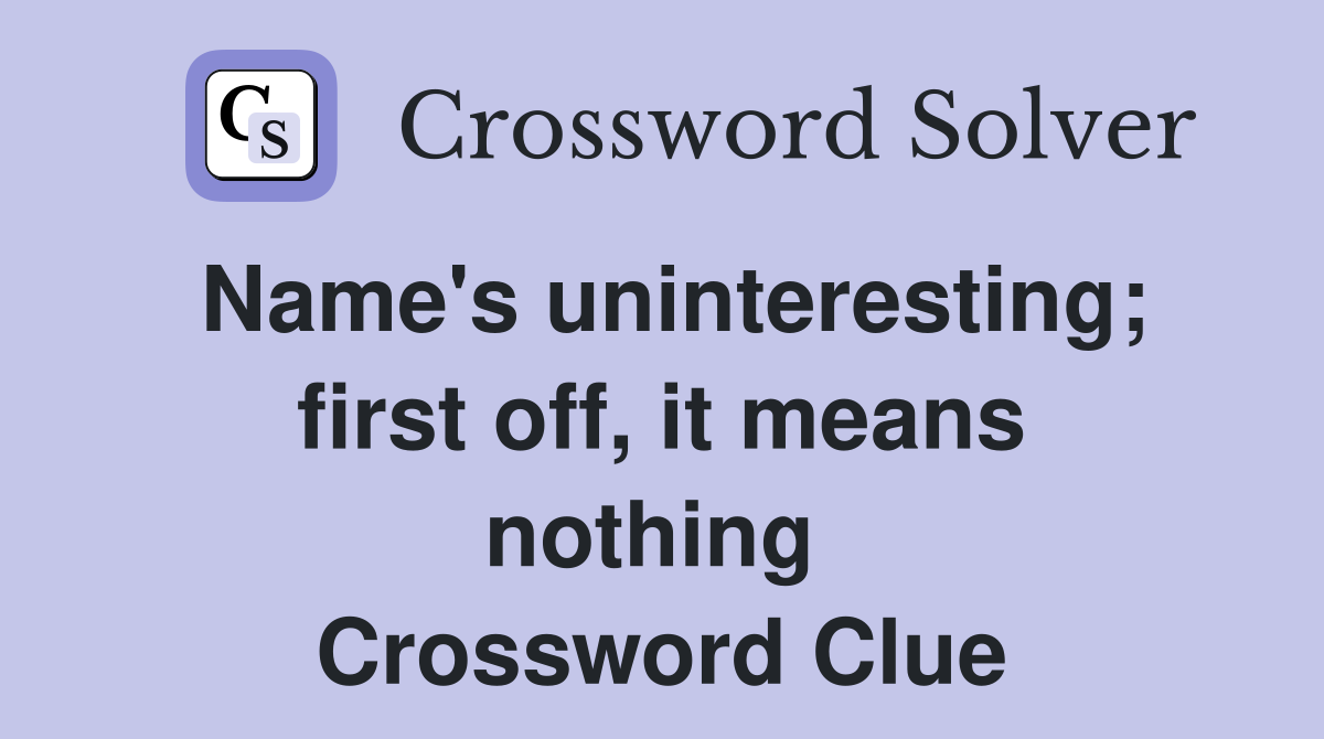 Name's uninteresting; first off, it means nothing  Crossword Clue