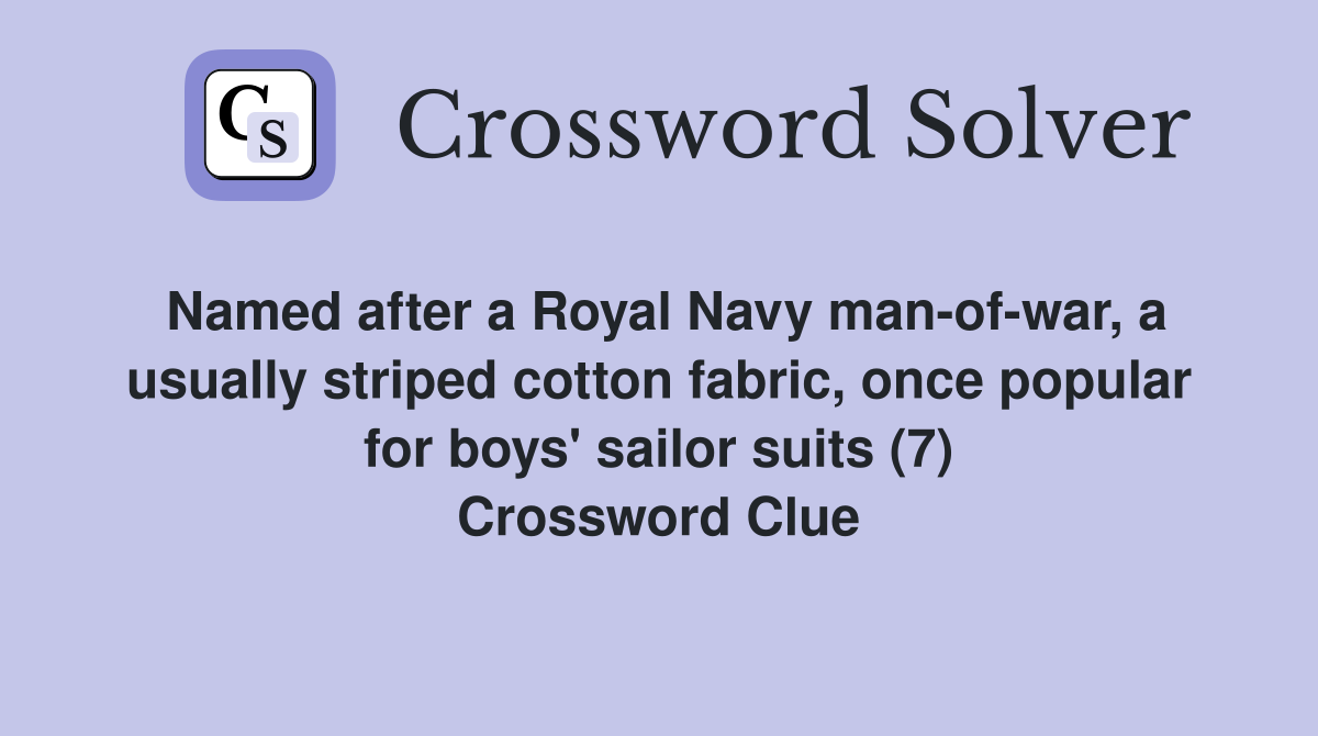 Named after a Royal Navy man-of-war, a usually striped cotton fabric, once popular for boys' sailor suits (7) Crossword Clue