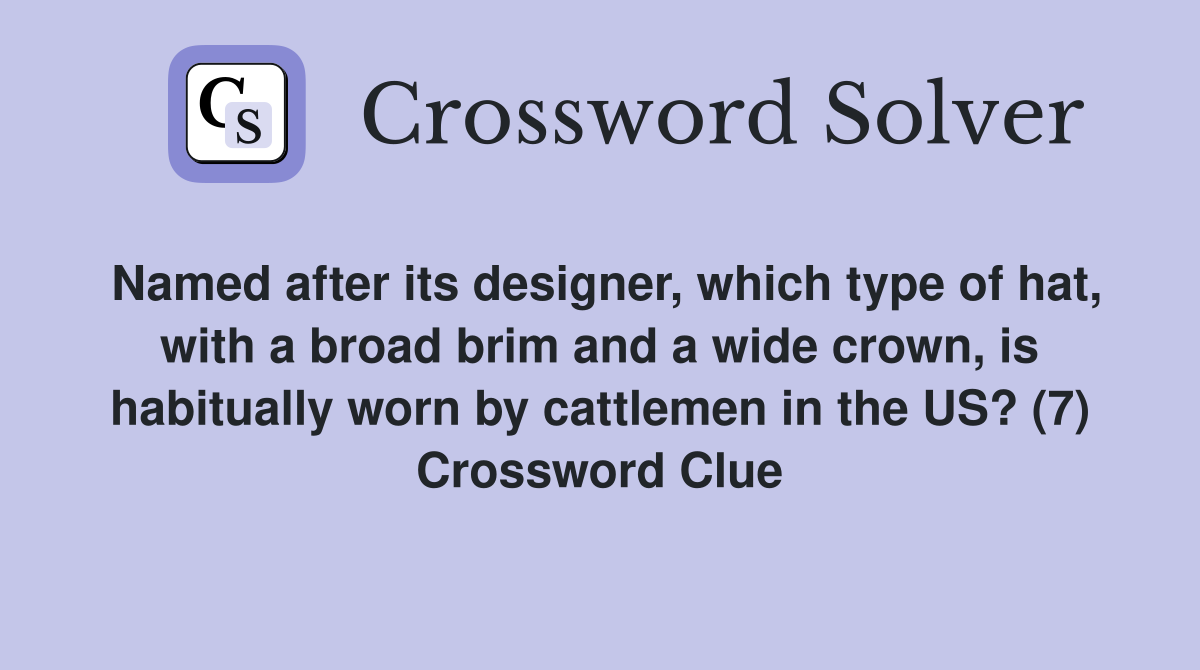 Named after its designer, which type of hat, with a broad brim and a wide crown, is habitually worn by cattlemen in the US? (7) Crossword Clue