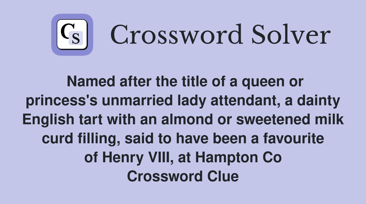 Named after the title of a queen or princess's unmarried lady attendant, a dainty English tart with an almond or sweetened milk curd filling, said to have been a favourite of Henry VIII, at Hampton Co Crossword Clue