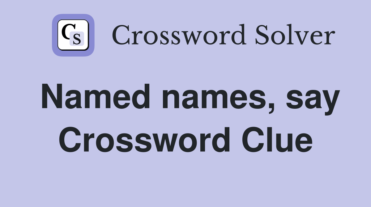 Named names, say Crossword Clue