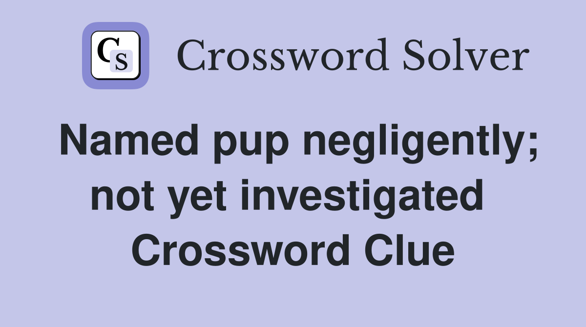 Named pup negligently; not yet investigated  Crossword Clue