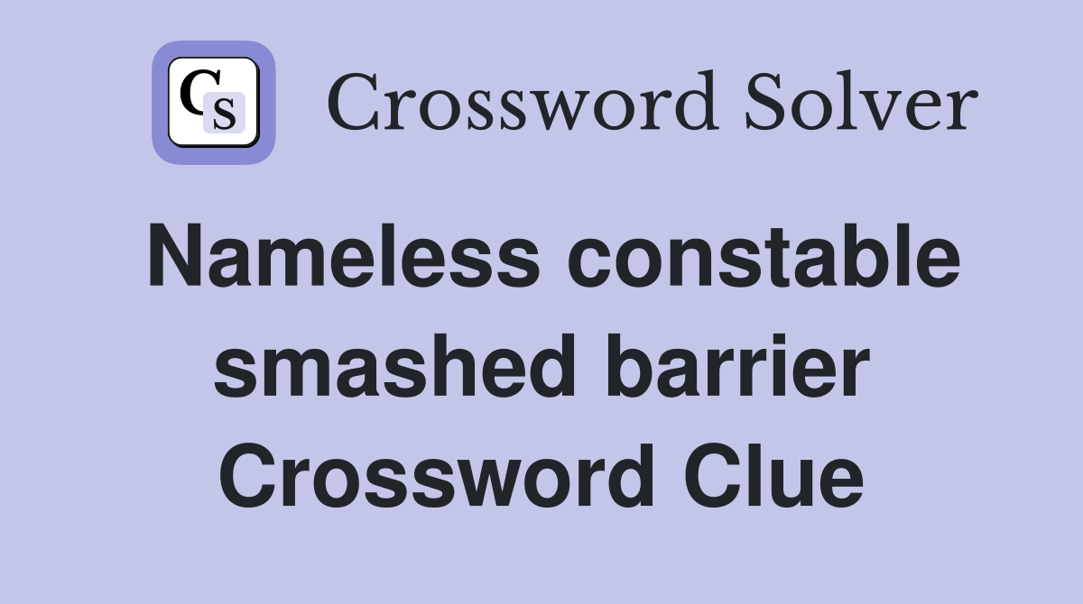Nameless constable smashed barrier Crossword Clue
