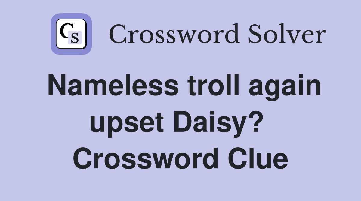 Nameless troll again upset Daisy?  Crossword Clue