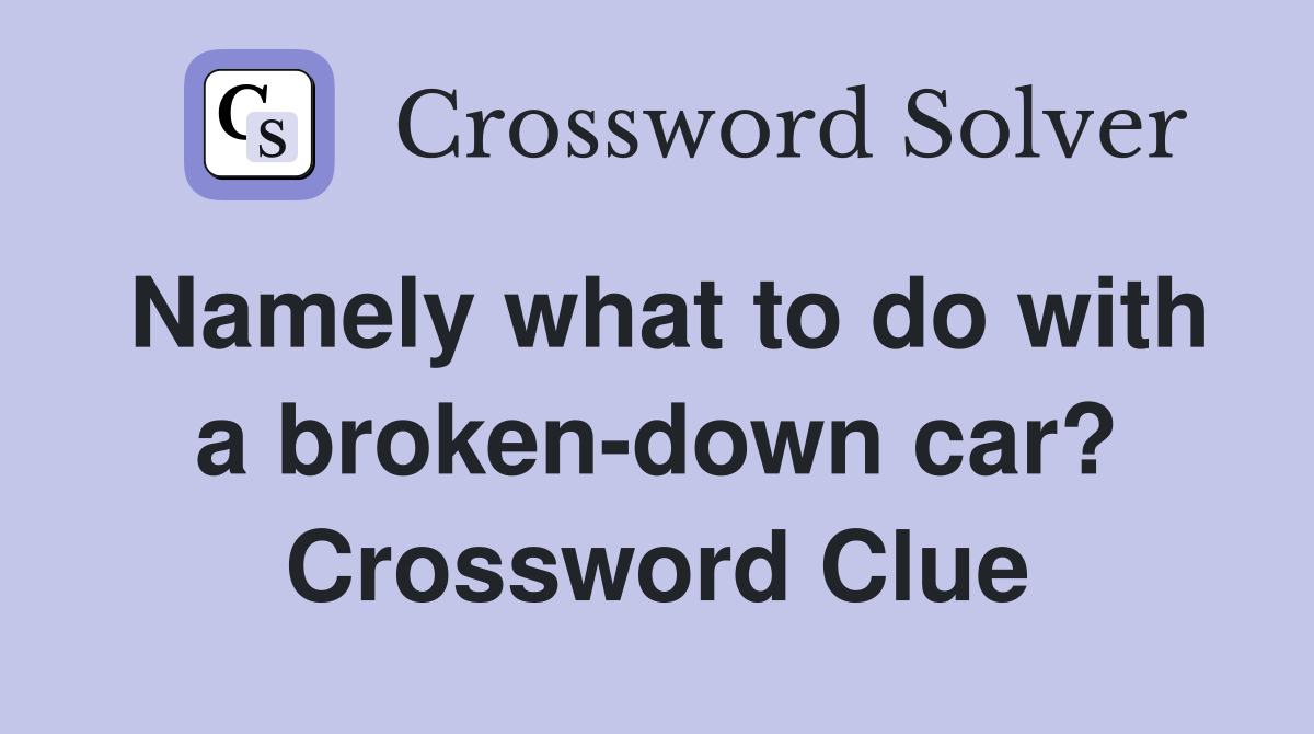 Namely what to do with a broken-down car? Crossword Clue