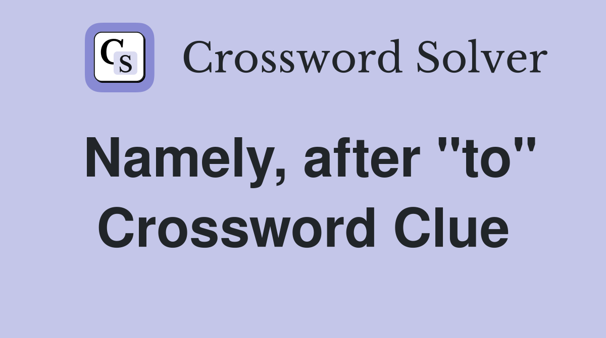 Namely, after "to" Crossword Clue