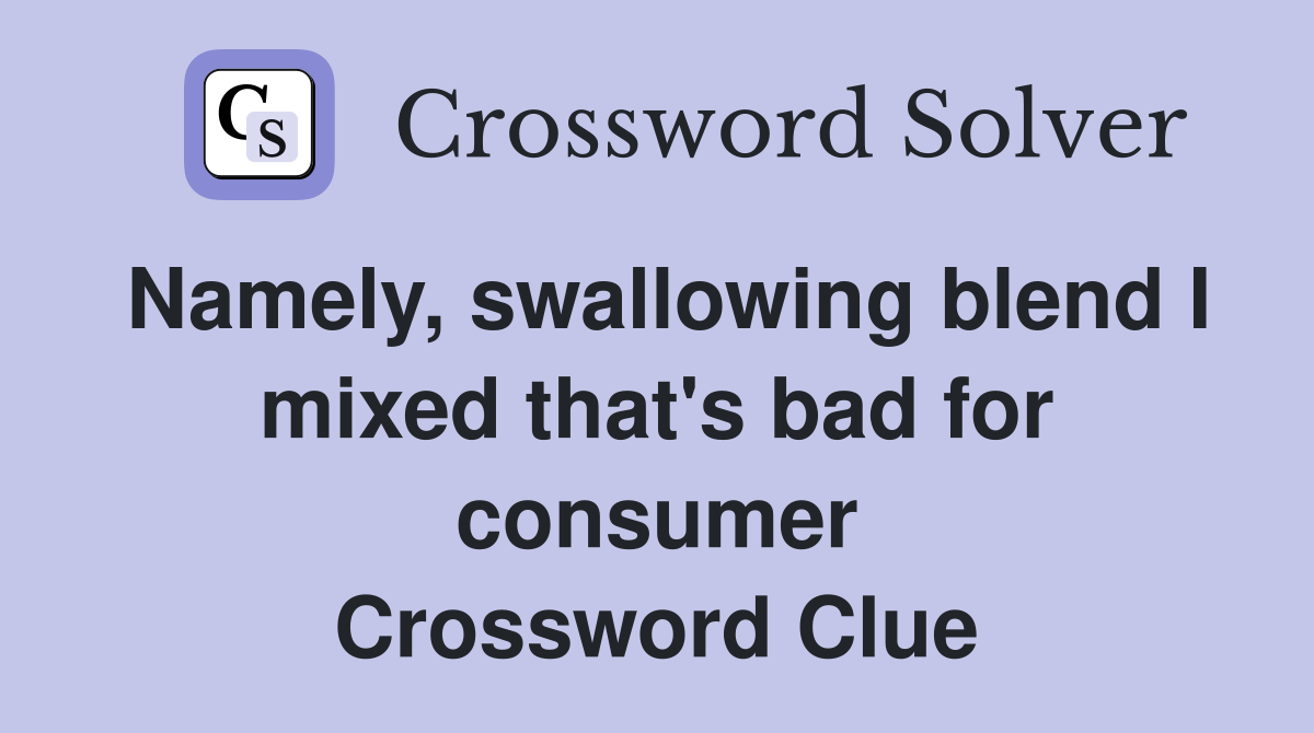 Namely, swallowing blend I mixed that's bad for consumer Crossword Clue
