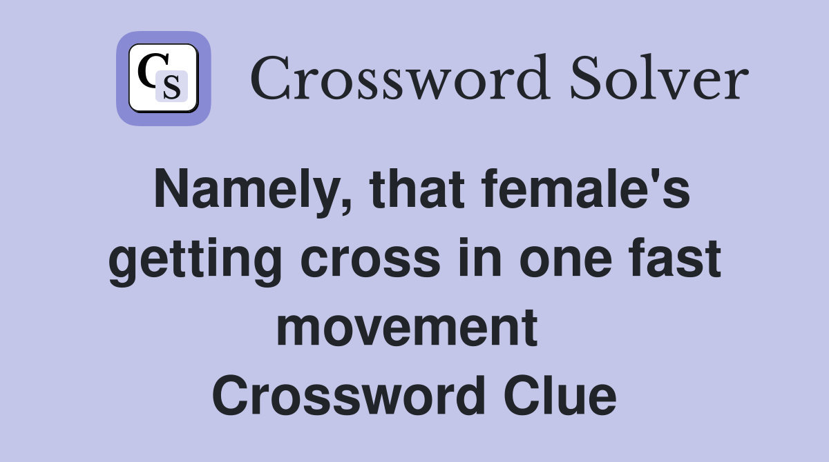 Namely, that female's getting cross in one fast movement  Crossword Clue