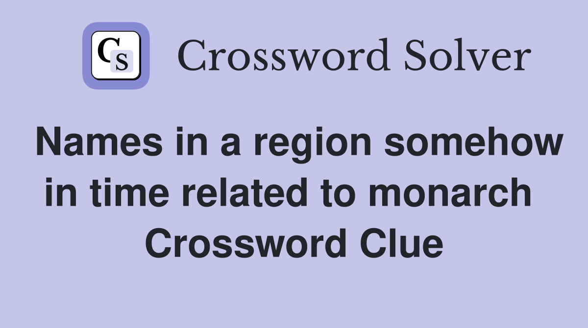 Names in a region somehow in time related to monarch  Crossword Clue