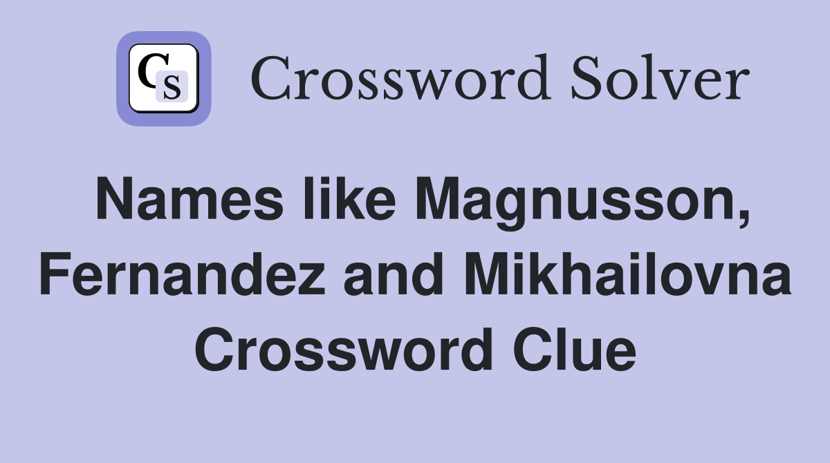 Names like Magnusson, Fernandez and Mikhailovna Crossword Clue