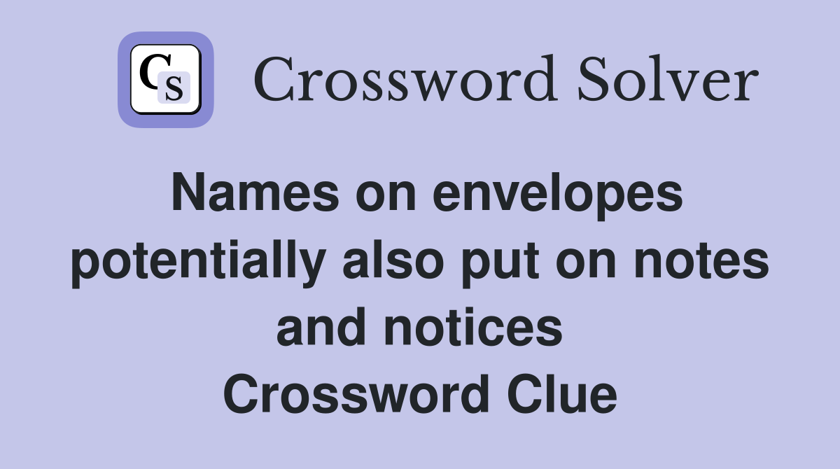 Names on envelopes potentially also put on notes and notices Crossword Clue