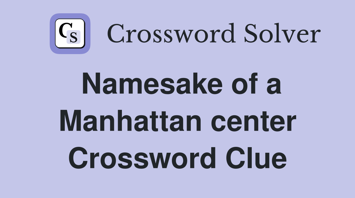 Namesake of a Manhattan center Crossword Clue