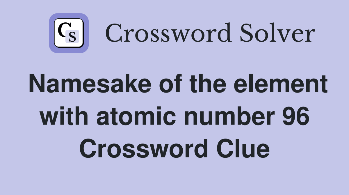 Namesake of the element with atomic number 96 Crossword Clue