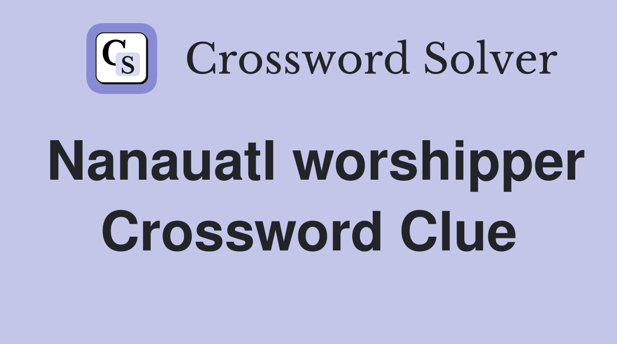 Nanauatl worshipper Crossword Clue