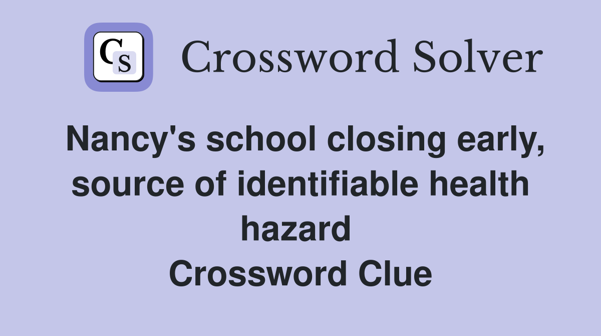 Nancy's school closing early, source of identifiable health hazard  Crossword Clue