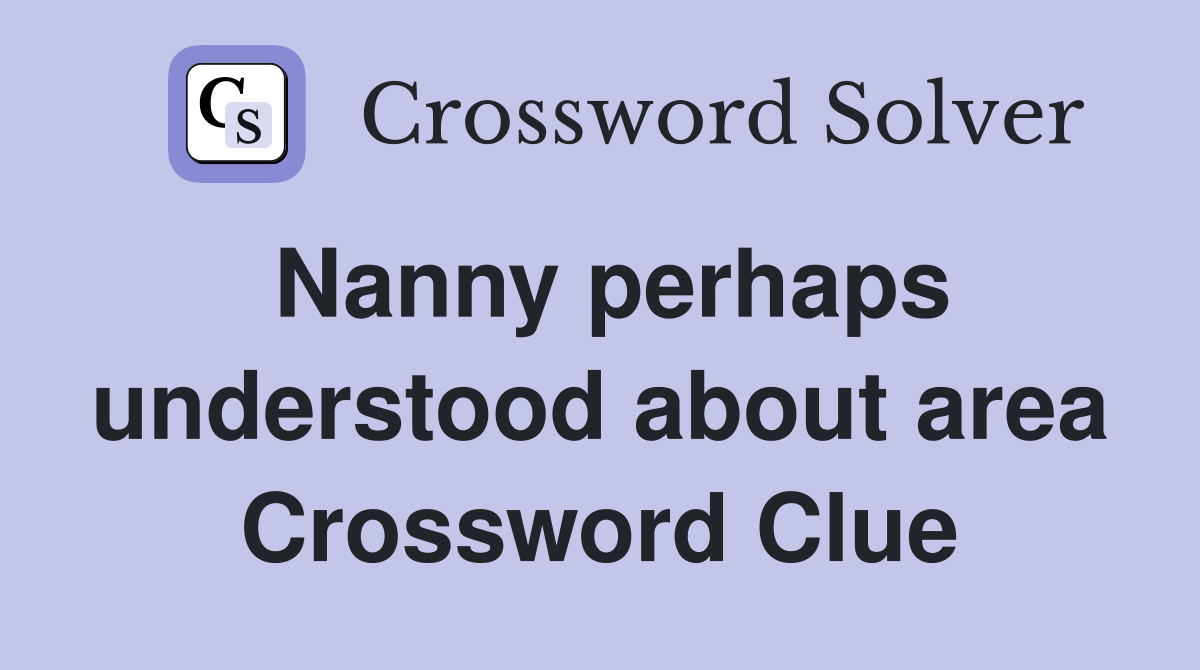 Nanny perhaps understood about area Crossword Clue