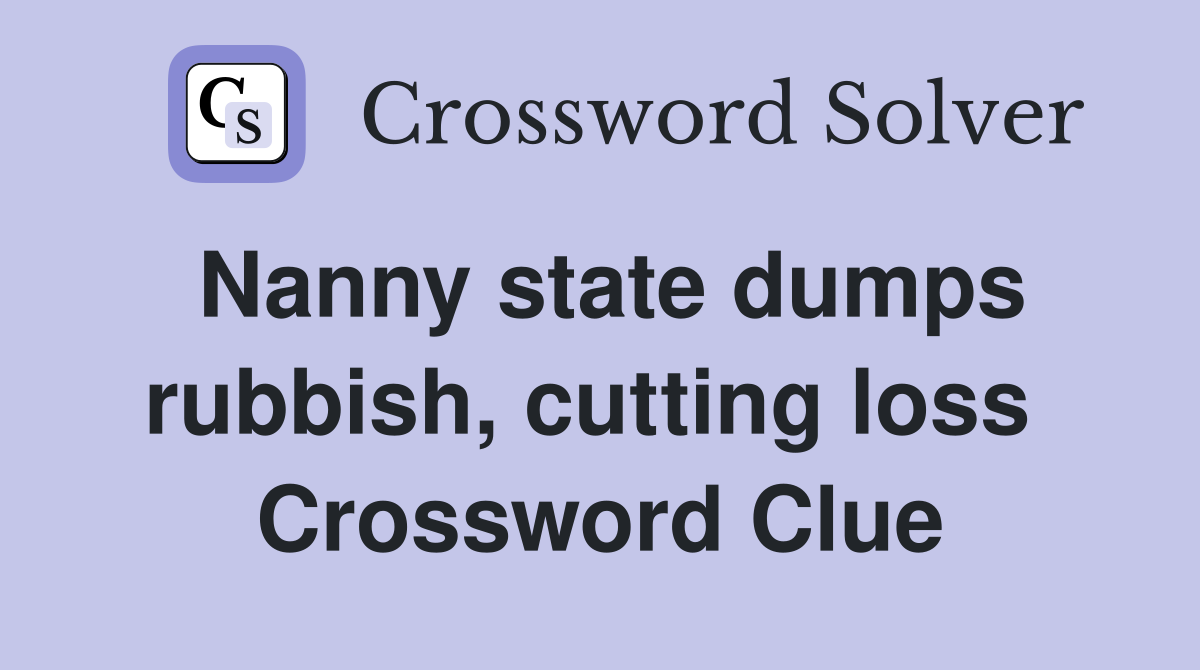 Nanny state dumps rubbish, cutting loss  Crossword Clue