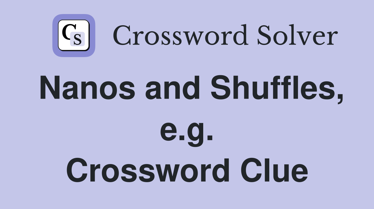 Nanos and Shuffles, e.g. Crossword Clue