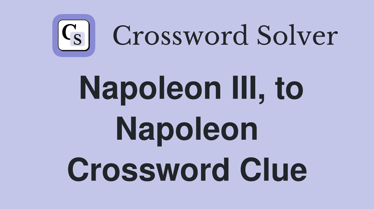 Napoleon III, to Napoleon Crossword Clue
