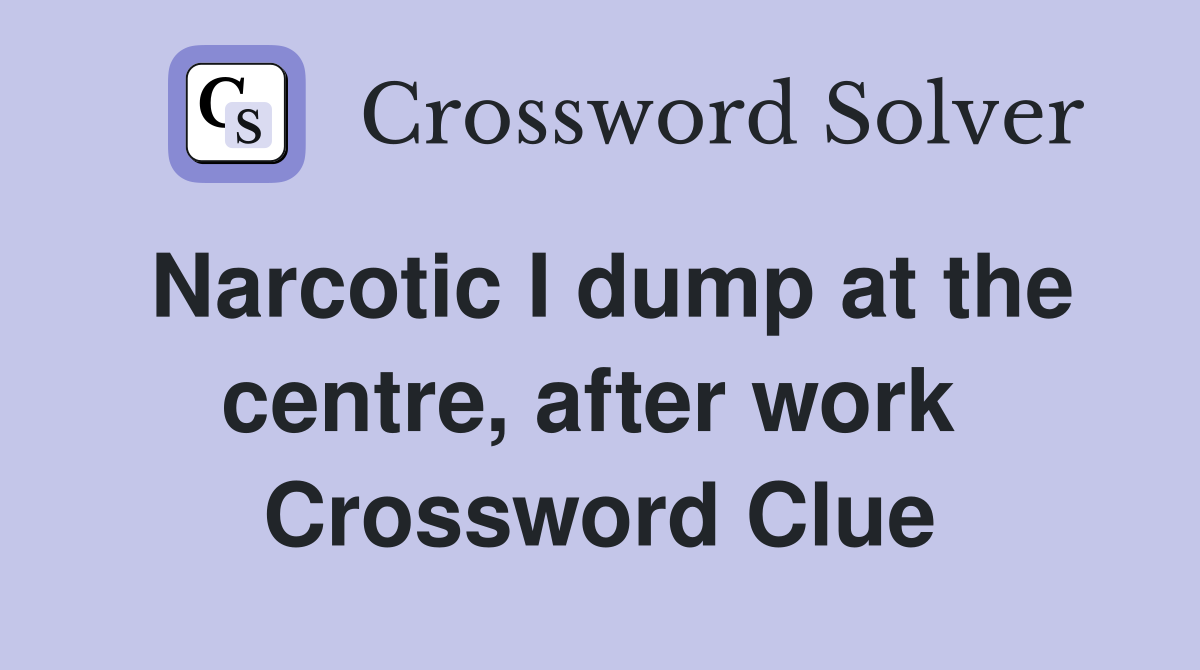 Narcotic I dump at the centre, after work  Crossword Clue