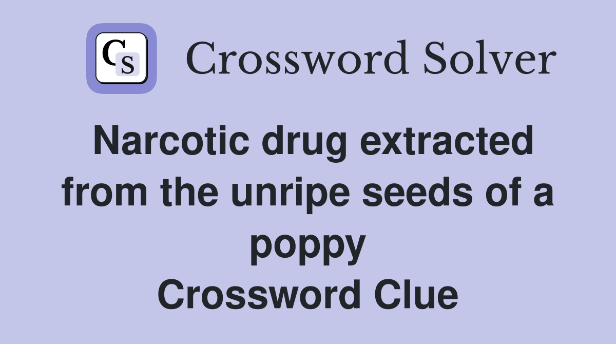 Narcotic drug extracted from the unripe seeds of a poppy Crossword Clue