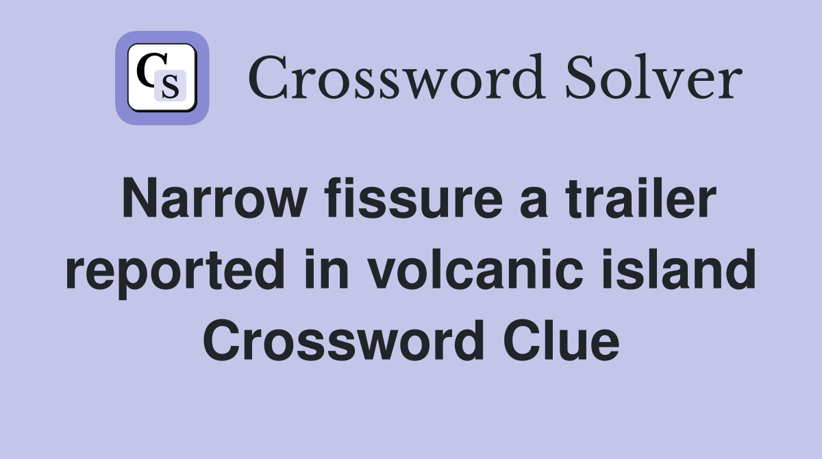 Narrow fissure a trailer reported in volcanic island Crossword Clue