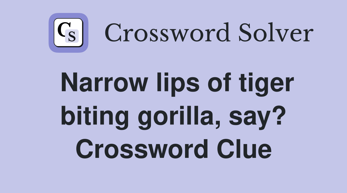 Narrow lips of tiger biting gorilla, say? Crossword Clue