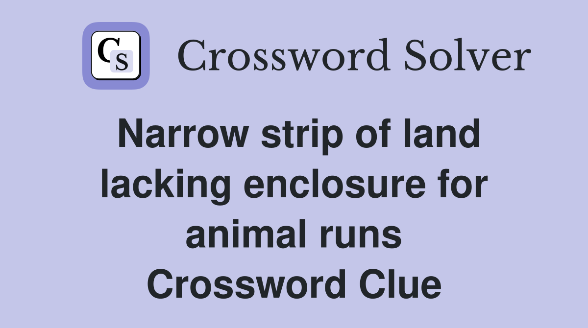 Narrow strip of land lacking enclosure for animal runs Crossword Clue