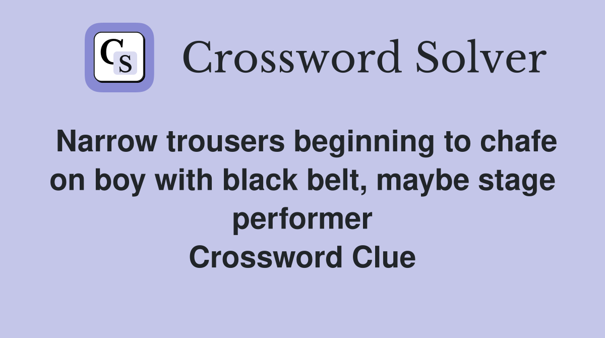 Narrow trousers beginning to chafe on boy with black belt, maybe stage performer Crossword Clue