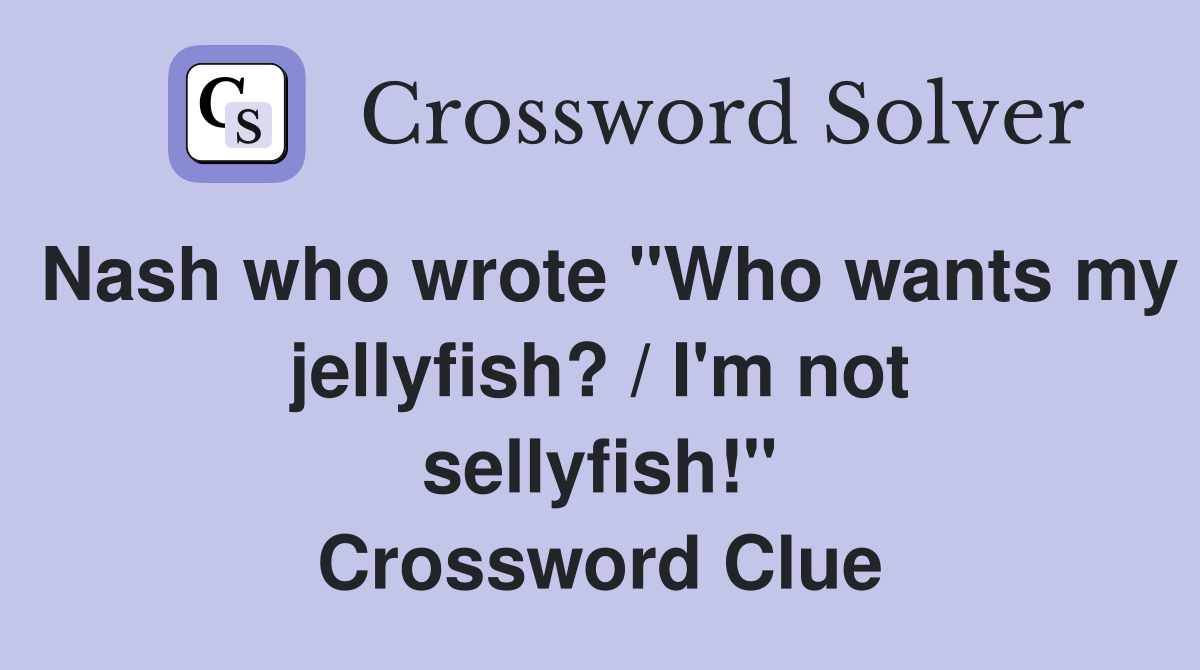 Nash who wrote "Who wants my jellyfish? / I'm not sellyfish!" Crossword Clue