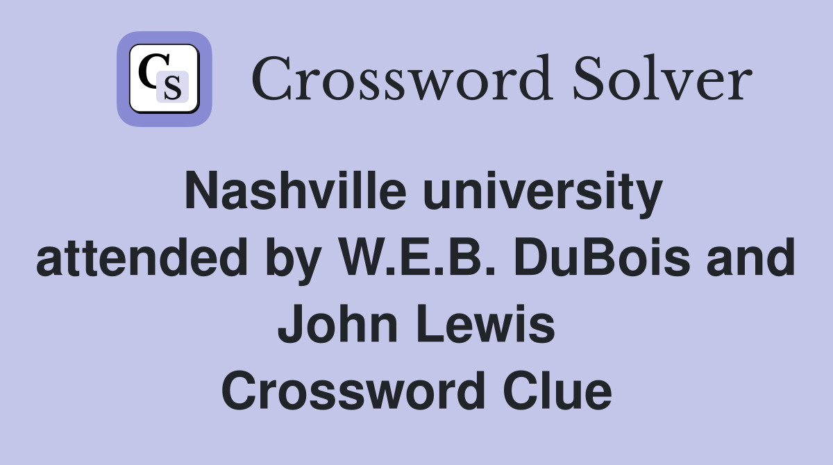 Nashville university attended by W.E.B. DuBois and John Lewis Crossword Clue