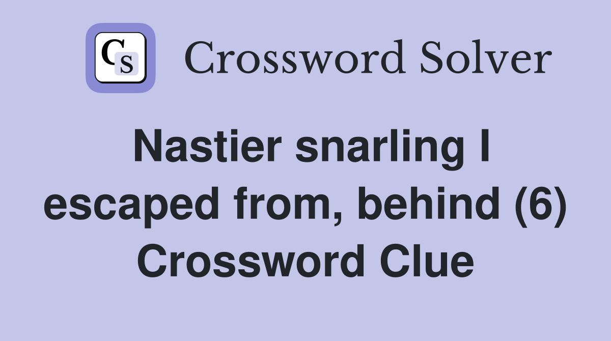 Nastier snarling I escaped from, behind (6) Crossword Clue