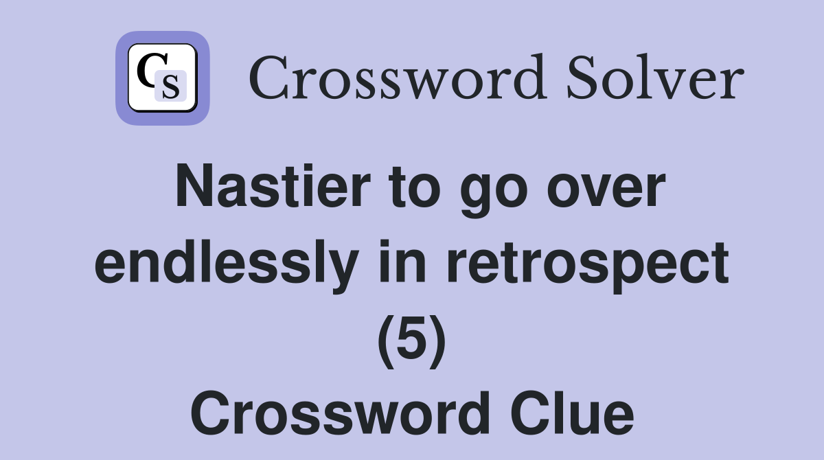 Nastier to go over endlessly in retrospect (5) Crossword Clue