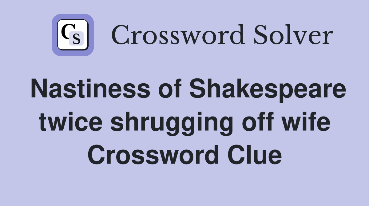 Nastiness of Shakespeare twice shrugging off wife Crossword Clue