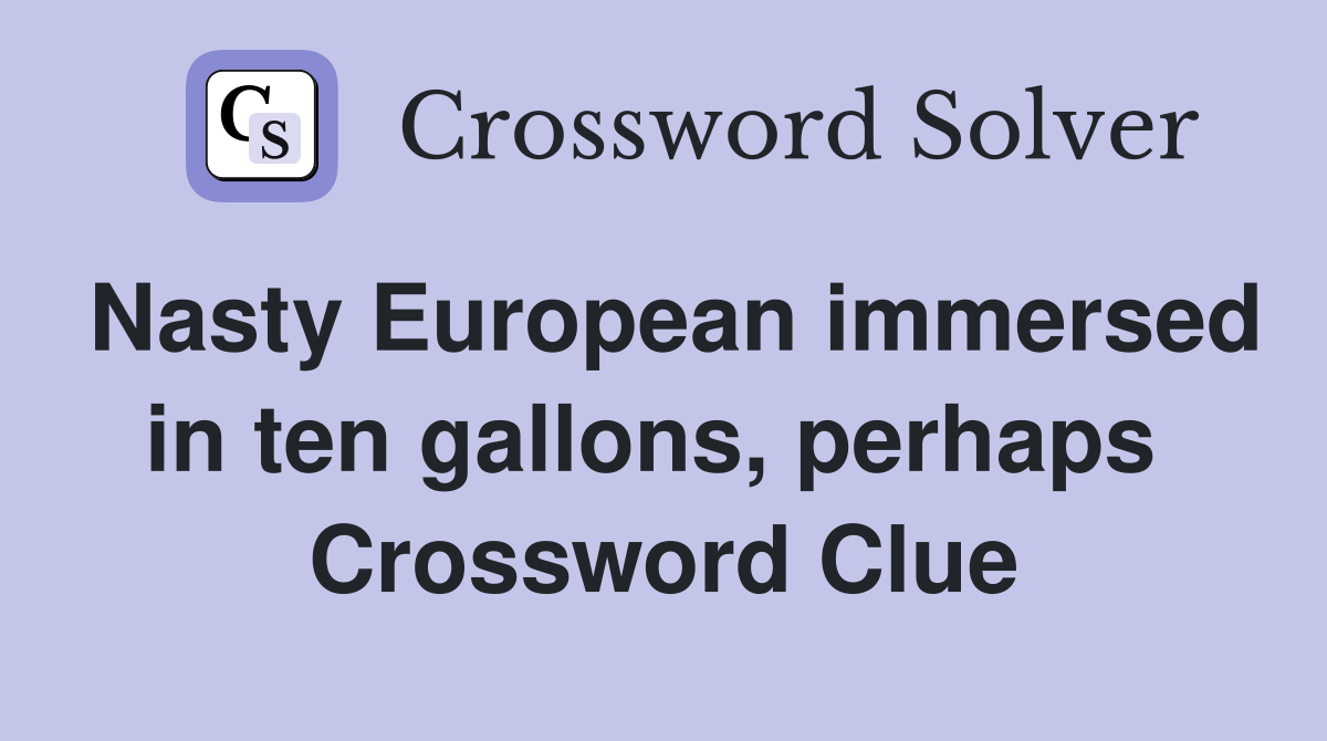 Nasty European immersed in ten gallons, perhaps  Crossword Clue