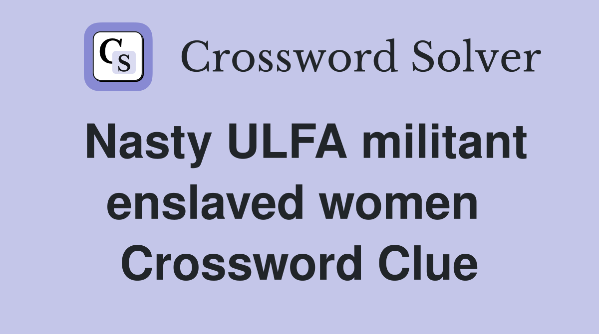 Nasty ULFA militant enslaved women  Crossword Clue