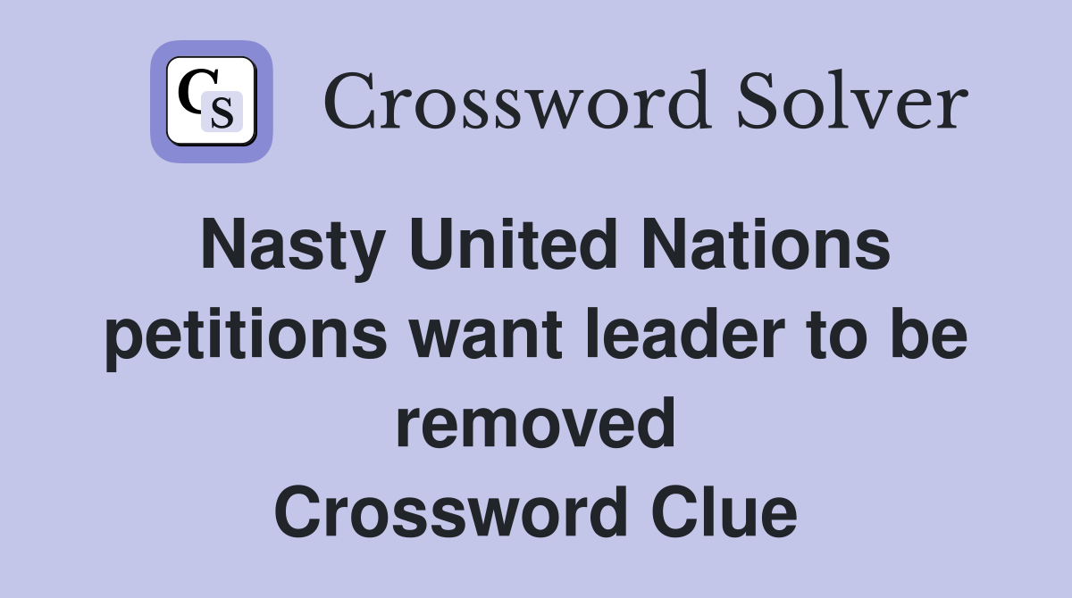 Nasty United Nations petitions want leader to be removed Crossword Clue