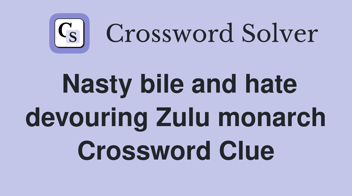 Nasty bile and hate devouring Zulu monarch Crossword Clue