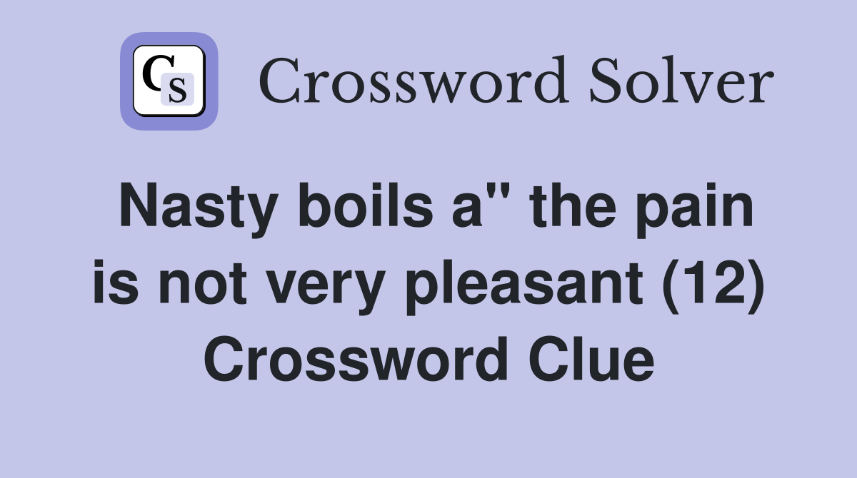 Nasty boils a" the pain is not very pleasant (12) Crossword Clue