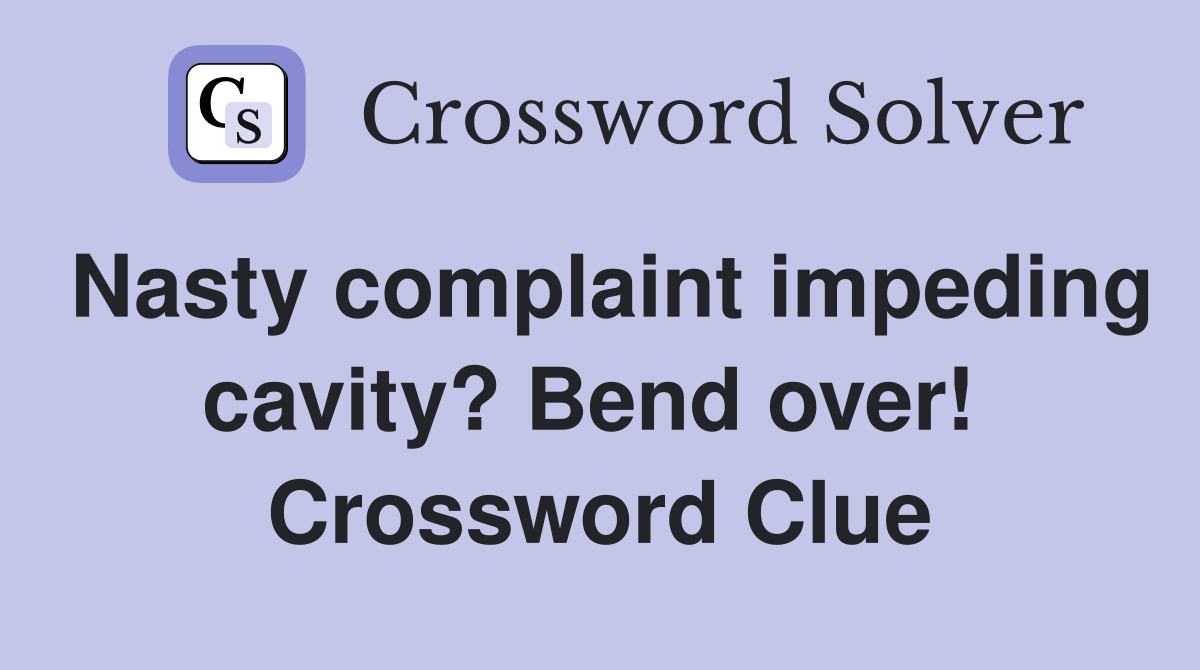 Nasty complaint impeding cavity? Bend over!  Crossword Clue