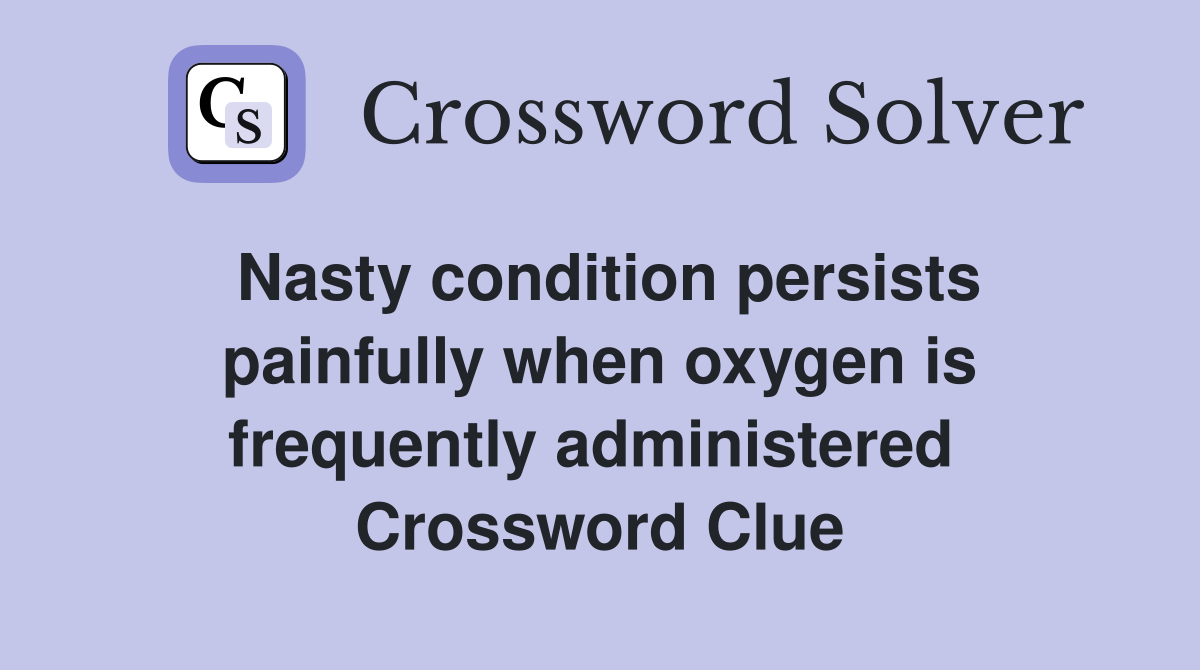Nasty condition persists painfully when oxygen is frequently administered  Crossword Clue