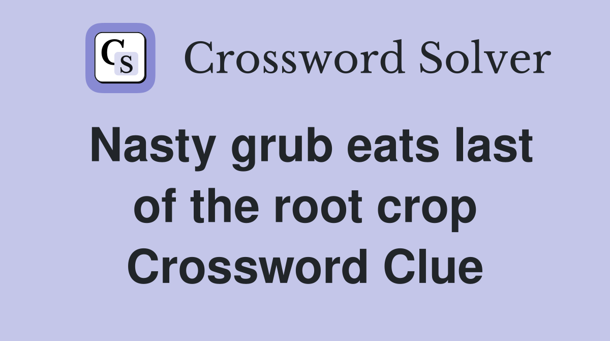 Nasty grub eats last of the root crop Crossword Clue