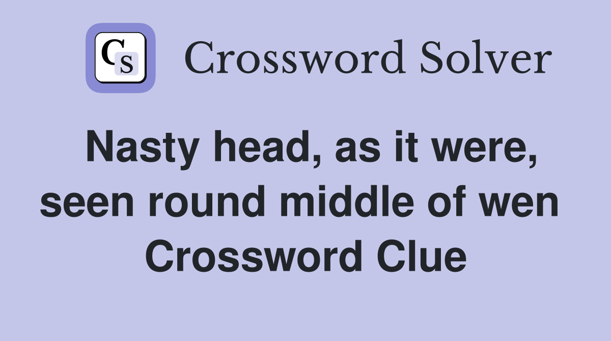 Nasty head, as it were, seen round middle of wen  Crossword Clue
