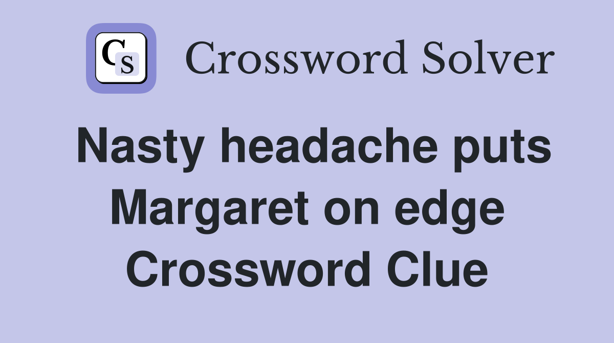 Nasty headache puts Margaret on edge Crossword Clue