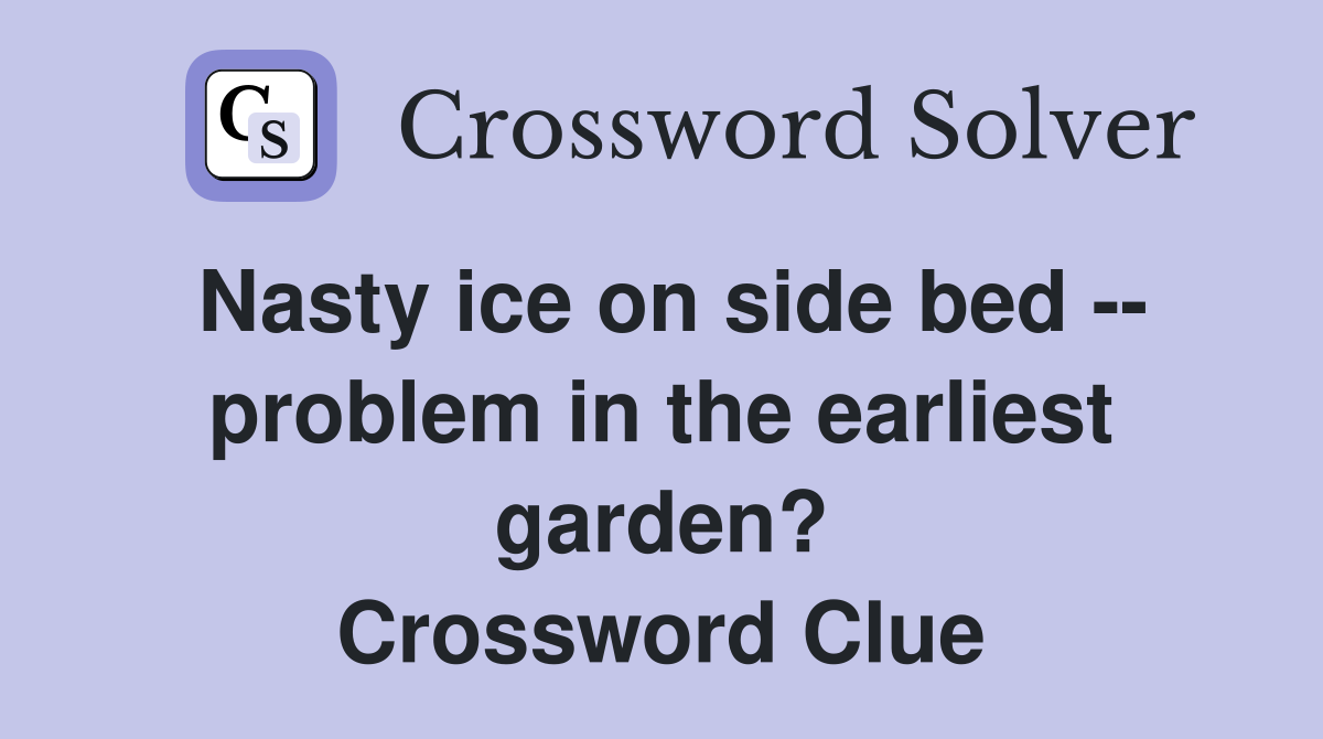 Nasty ice on side bed -- problem in the earliest garden? Crossword Clue