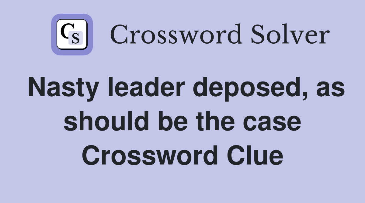 Nasty leader deposed, as should be the case Crossword Clue
