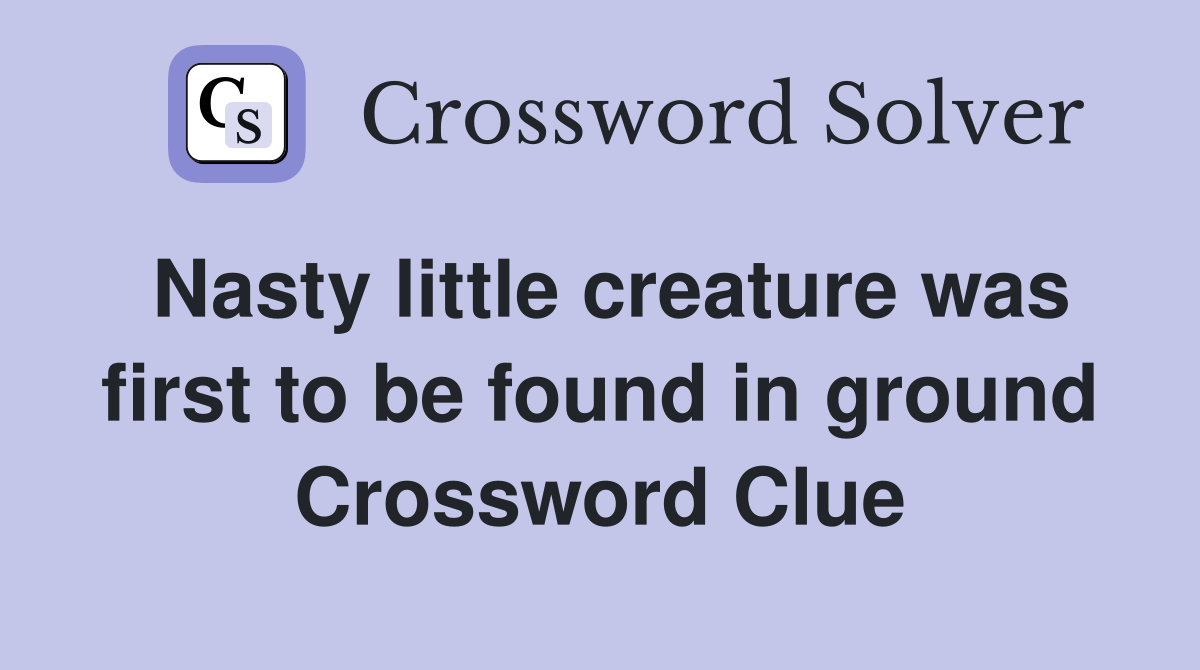 Nasty little creature was first to be found in ground Crossword Clue