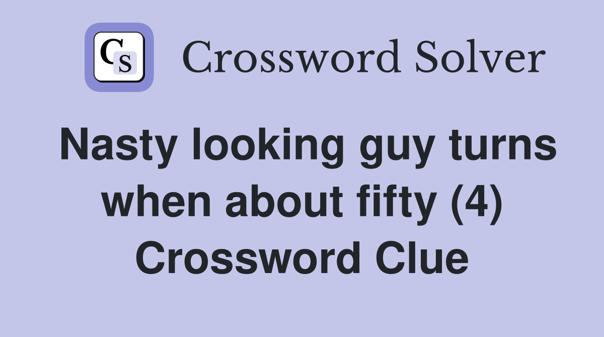 Nasty looking guy turns when about fifty (4) Crossword Clue