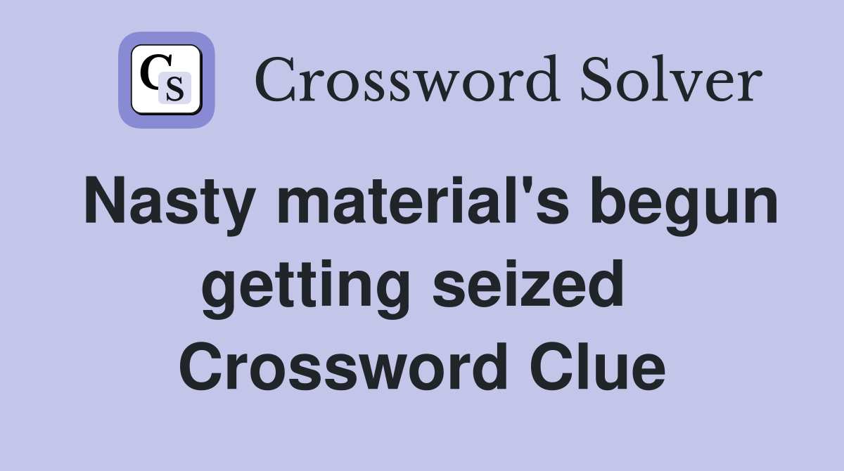 Nasty material's begun getting seized  Crossword Clue